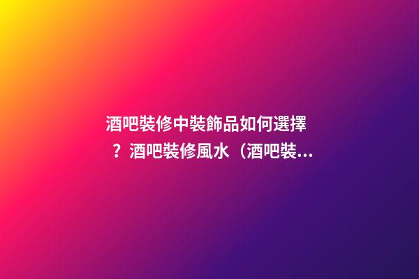 酒吧裝修中裝飾品如何選擇？酒吧裝修風水（酒吧裝修知識）